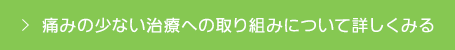 痛みの少ない治療への取り組みについて詳しくみる