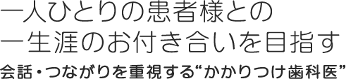 一人ひとりの患者様との一生涯のお付き合いを目指す会話・つながりを重視する“かかりつけ歯科医”